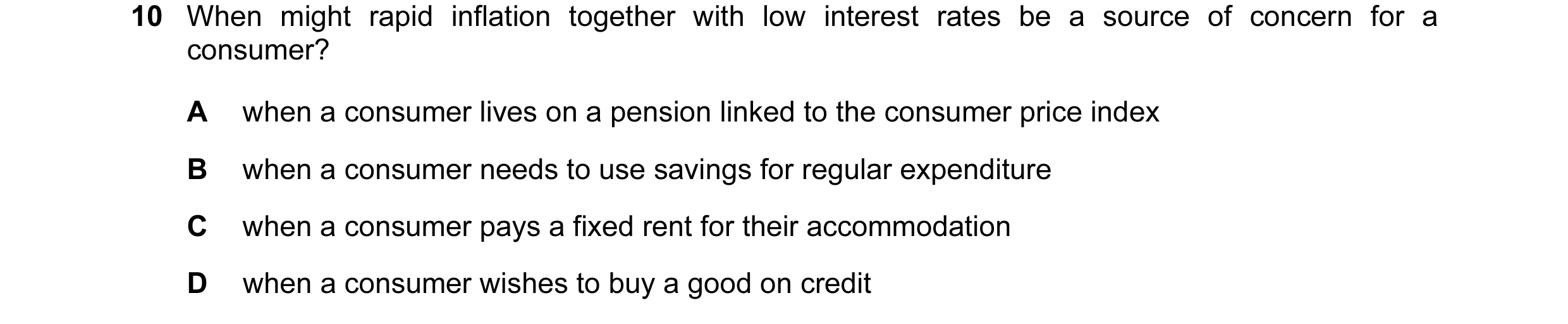Question 45: When might rapid inflation together with low interest rates be a source of concern for a consumer? A when a consumer lives on a pension lin…