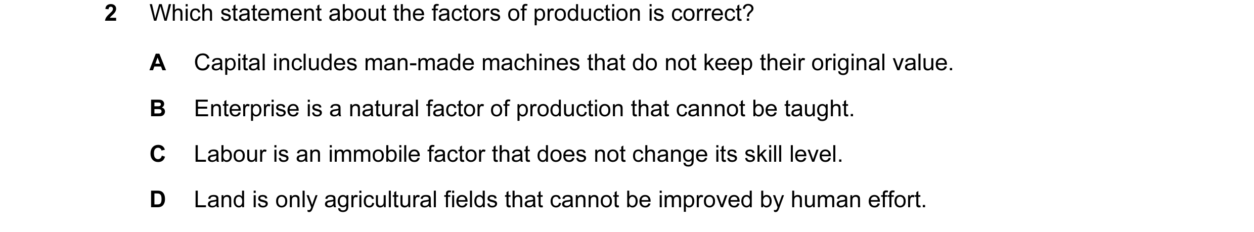 Question 44: Which statement about the factors of production is correct? A Capital includes man-made machines that do not keep their original value. B E…