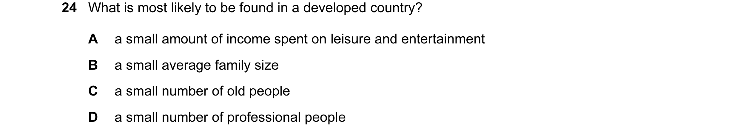 Question 72: What is most likely to be found in a developed country? A a small amount of income spent on leisure and entertainment B a small average fam…