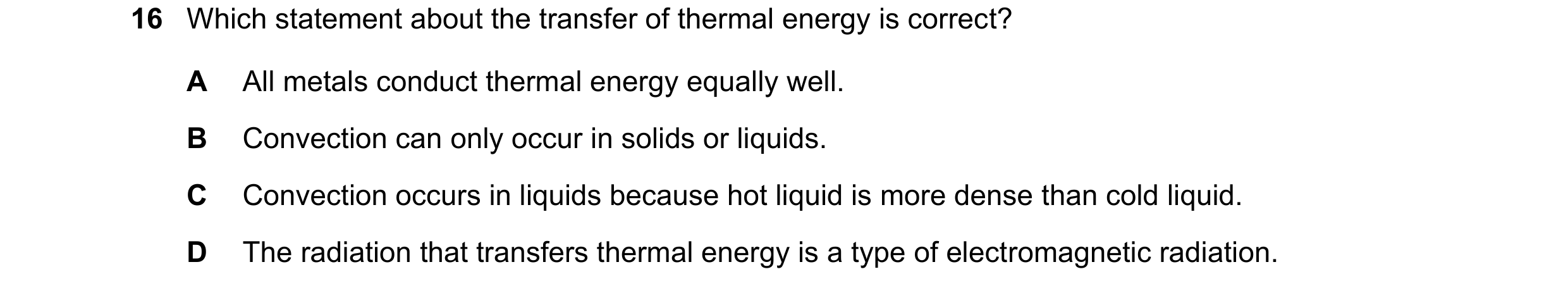 Question 96: Which statement about the transfer of thermal energy is correct? A All metals conduct thermal energy equally well. B Convection can only oc…