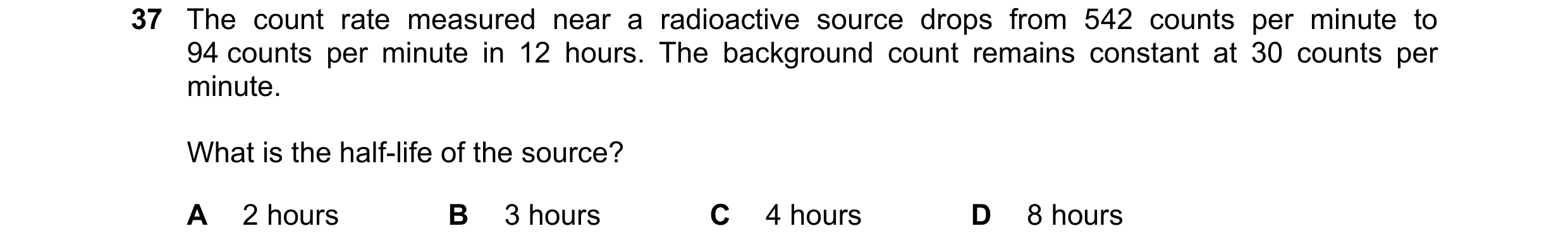 Question 172: The count rate measured near a radioactive source drops from 542 counts per minute to 94 counts per minute in 12 hours. The background coun…
