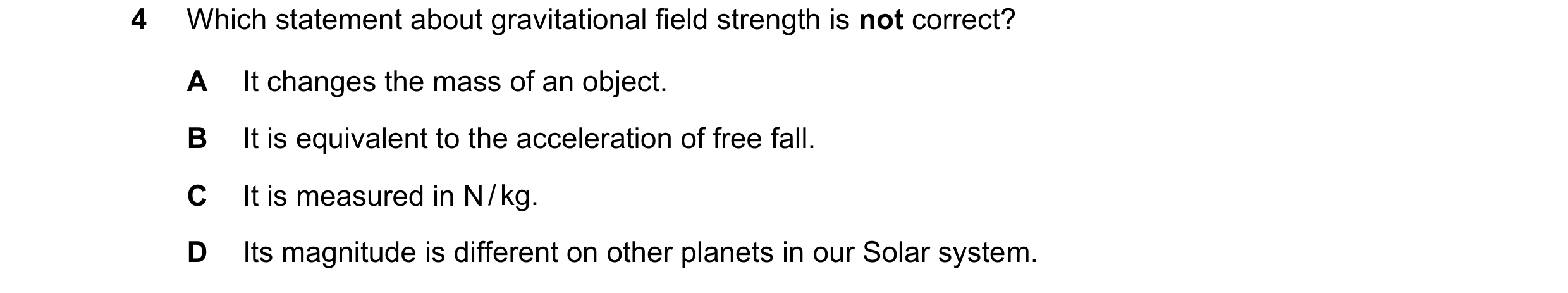 Question 84: Which statement about gravitational field strength is not correct? A It changes the mass of an object. B It is equivalent to the accelerati…