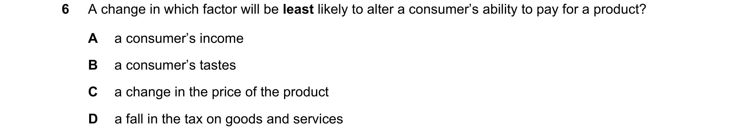 Question 213: A change in which factor will be least likely to alter a consumer’s ability to pay for a product? A a consumer’s income B a consumer’s tast…