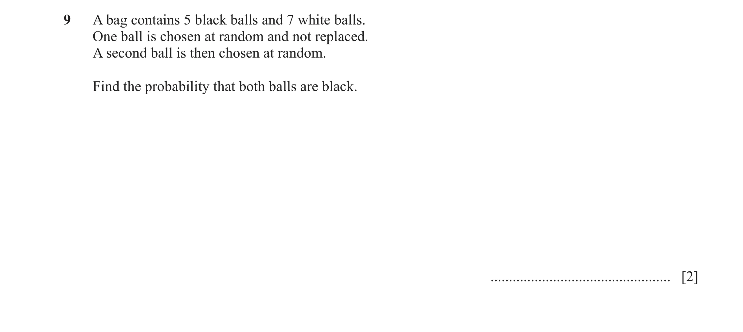 Question 48: A bag contains 5 black balls and 7 white balls. One ball is chosen at random and not replaced. A second ball is then chosen at random. Find…