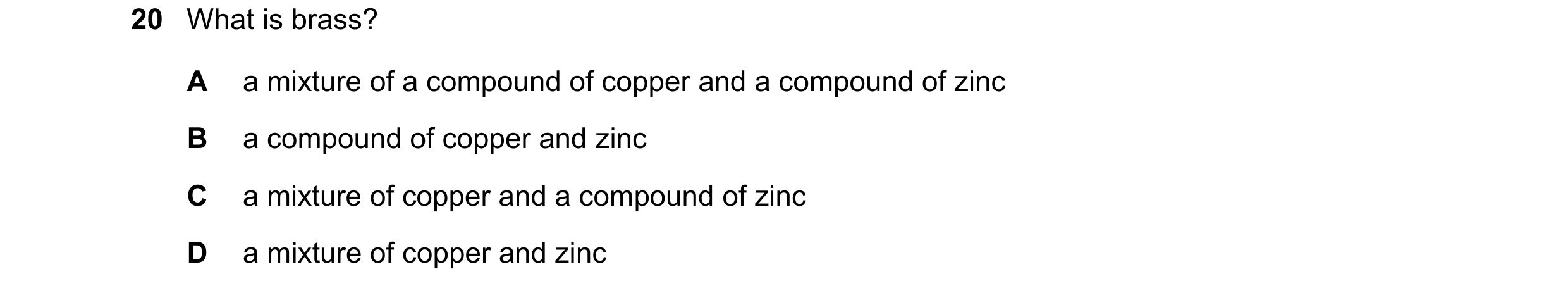 Question 12: What is brass? A a mixture of a compound of copper and a compound of zinc B a compound of copper and zinc C a mixture of copper and a compo…