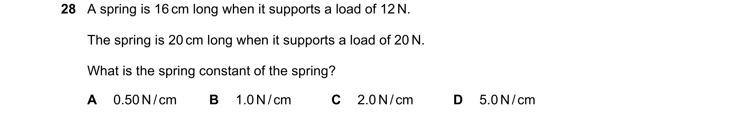 Question 55: A spring is 16 cm long when it supports a load of 12 N. The spring is 20 cm long when it supports a load of 20 N. What is the spring consta…