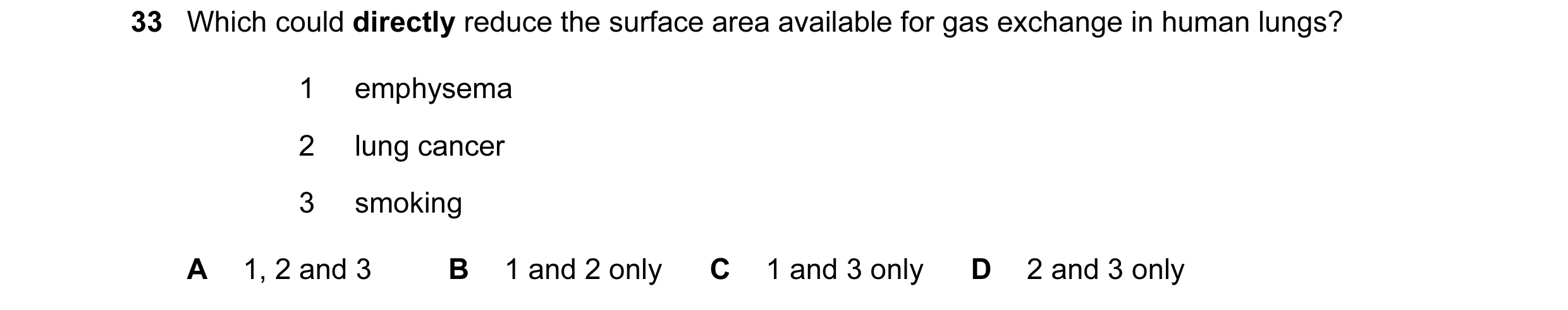 Question 81: Which could directly reduce the surface area available for gas exchange in human lungs? 1 emphysema 2 lung cancer 3 smoking A 1, 2 and 3 B …