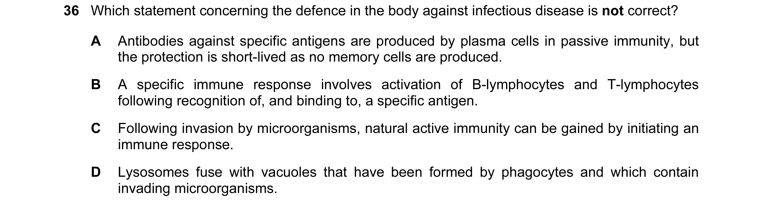 Question 44: Which statement concerning the defence in the body against infectious disease is not correct? A Antibodies against specific antigens are pr…