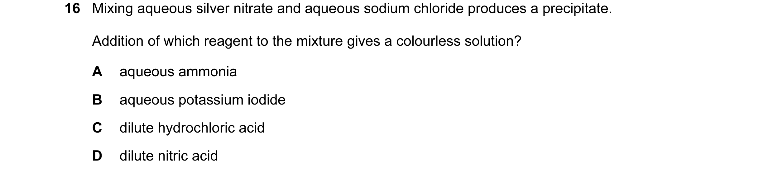 Question 1: Mixing aqueous silver nitrate and aqueous sodium chloride produces a precipitate. Addition of which reagent to the mixture gives a colourle…