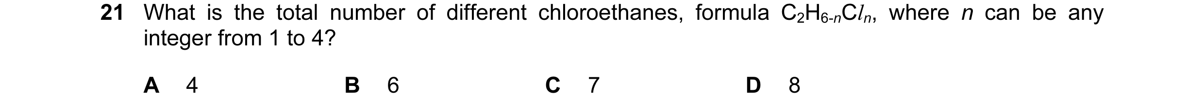 Question 4: What is the total number of different chloroethanes, formula C2H6-nCln, where n can be any integer from 1 to 4? A 4 B 6 C 7 D 8