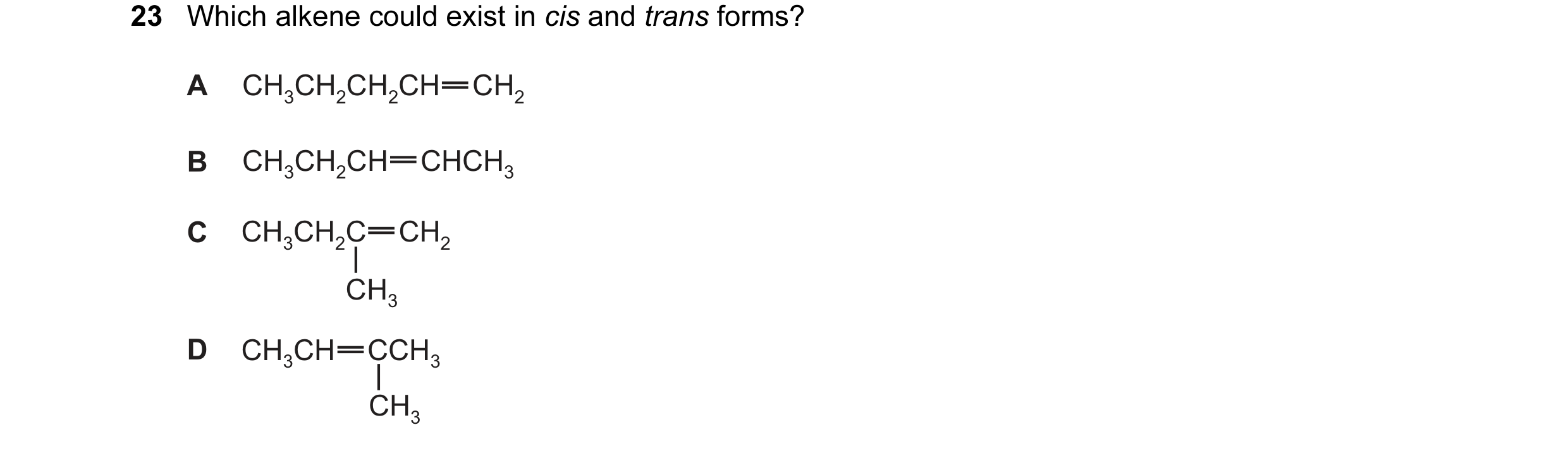 Question 6: Which alkene could exist in cis and trans forms? A CH3CH2CH2CH CH2 B CH3CH2CH CHCH3 C CH3CH2C CH2 CH3 D CH3CH CCH3 CH3