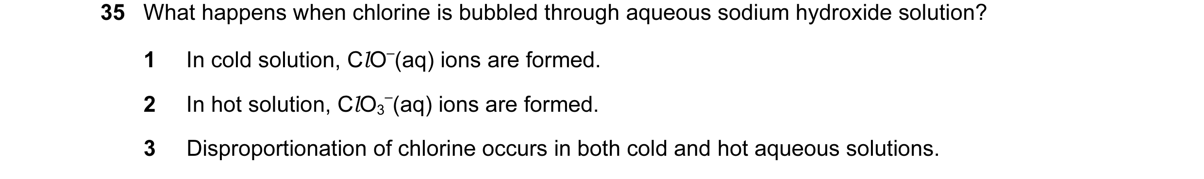 Question 8: What happens when chlorine is bubbled through aqueous sodium hydroxide solution? 1 In cold solution, ClO–(aq) ions are formed. 2 In hot sol…