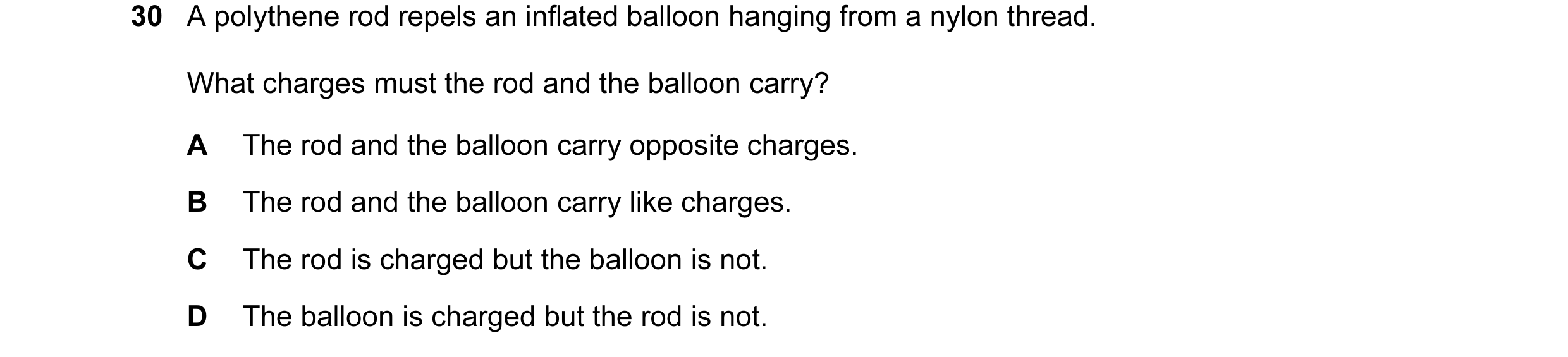 Question 72: A polythene rod repels an inflated balloon hanging from a nylon thread. What charges must the rod and the balloon carry? A The rod and the …