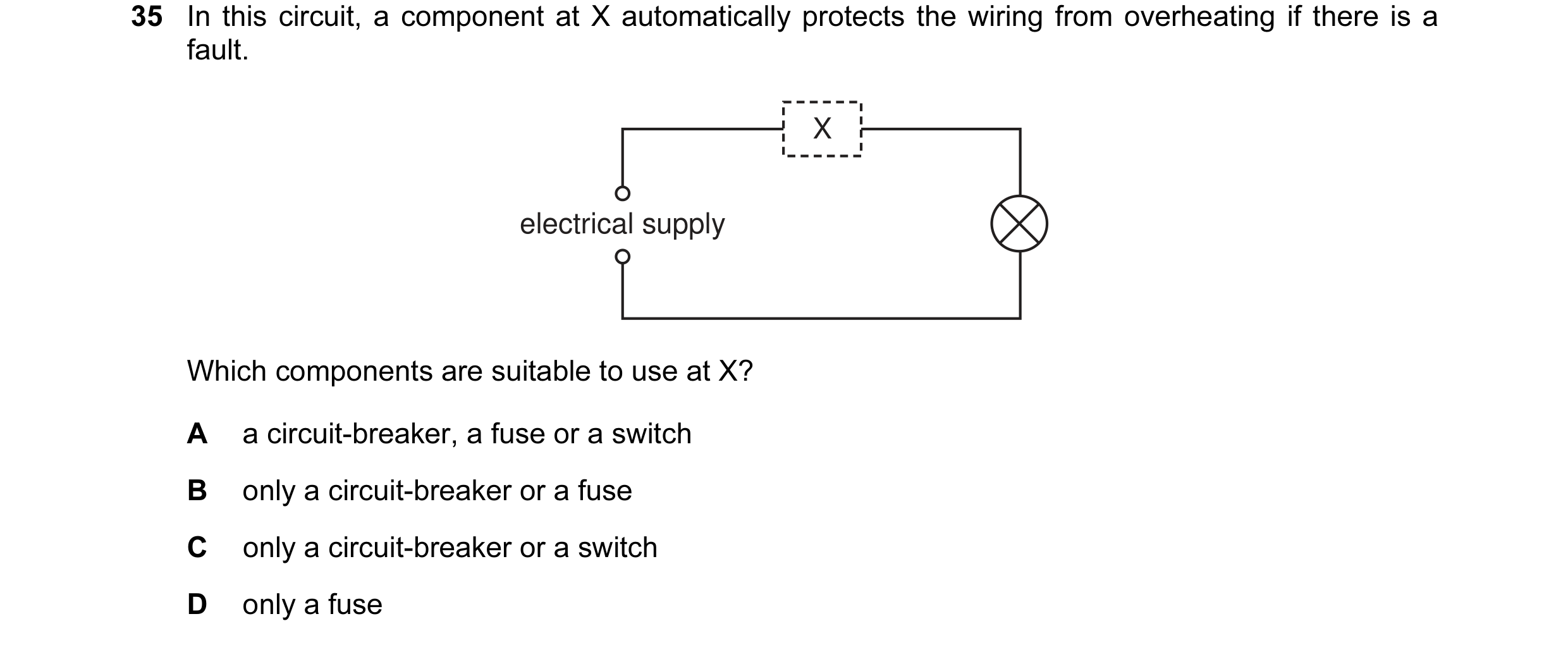 Question 32: In this circuit, a component at X automatically protects the wiring from overheating if there is a fault. X electrical supply Which compone…