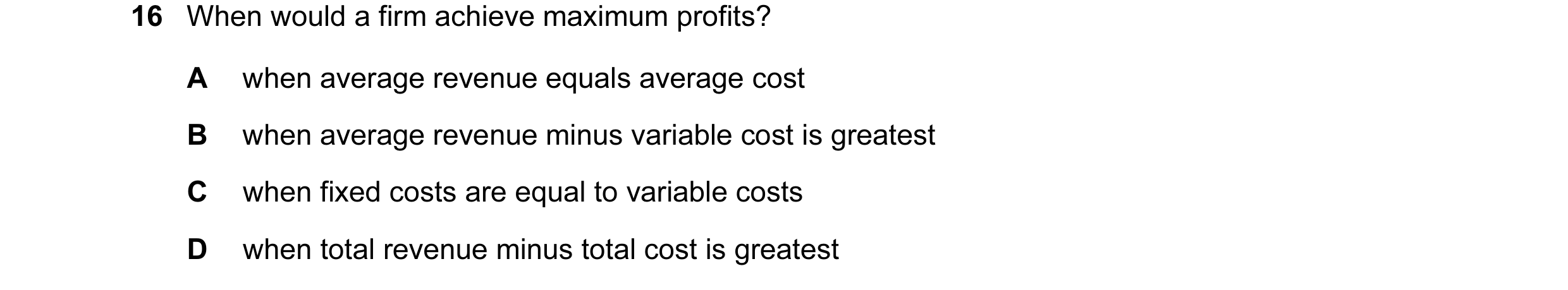 Question 73: When would a firm achieve maximum profits? A when average revenue equals average cost B when average revenue minus variable cost is greates…
