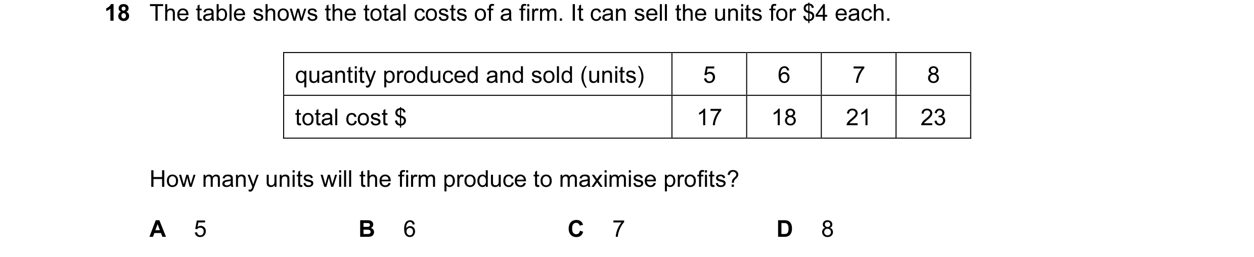 Question 74: The table shows the total costs of a firm. It can sell the units for $4 each. quantity produced and sold (units) 5 6 7 8 total cost $ 17 18…