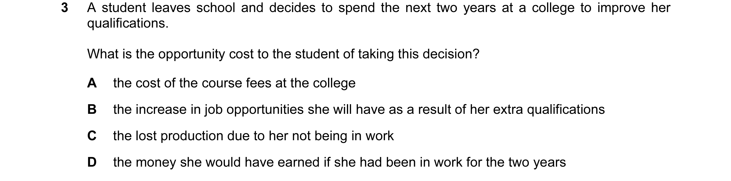 Question 30: A student leaves school and decides to spend the next two years at a college to improve her qualifications. What is the opportunity cost to…