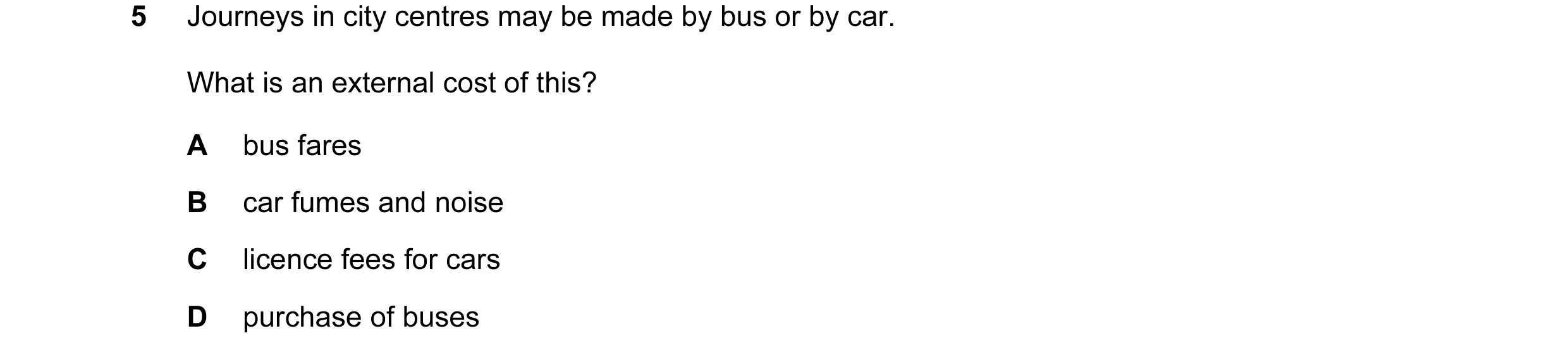 Question 33: Journeys in city centres may be made by bus or by car. What is an external cost of this? A bus fares B car fumes and noise C licence fees f…