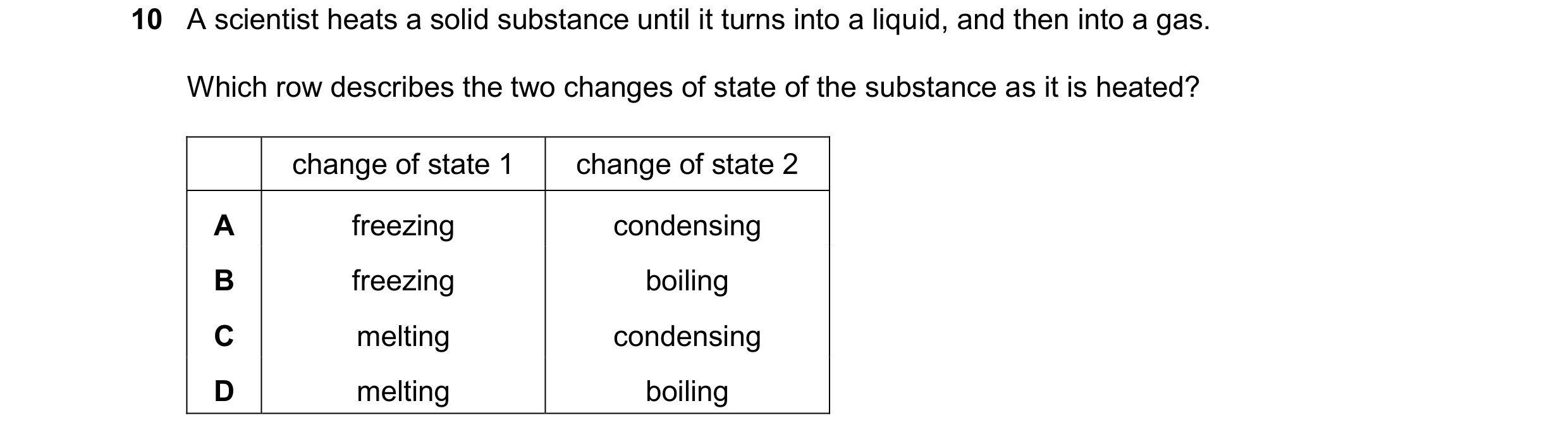 Question 47: A scientist heats a solid substance until it turns into a liquid, and then into a gas. Which row describes the two changes of state of the …
