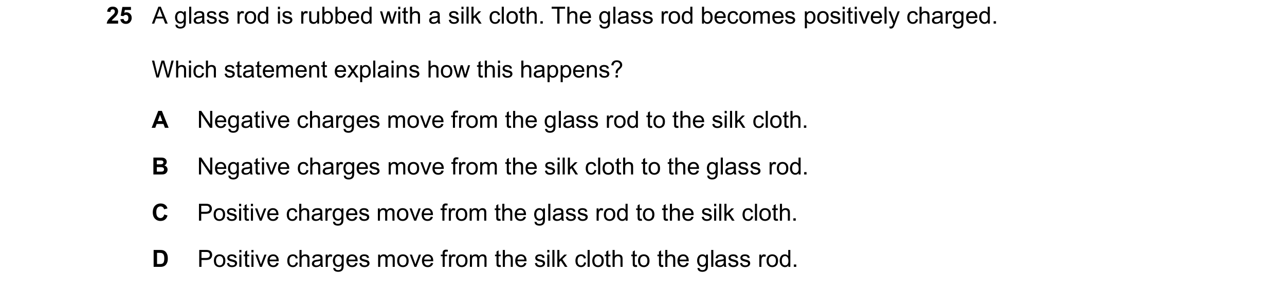 Question 41: A glass rod is rubbed with a silk cloth. The glass rod becomes positively charged. Which statement explains how this happens? A Negative ch…