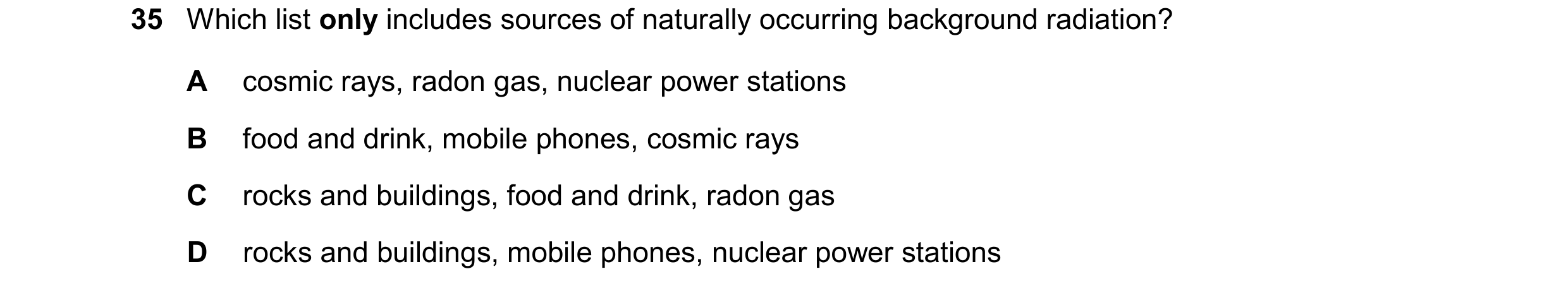 Question 43: Which list only includes sources of naturally occurring background radiation? A cosmic rays, radon gas, nuclear power stations B food and d…