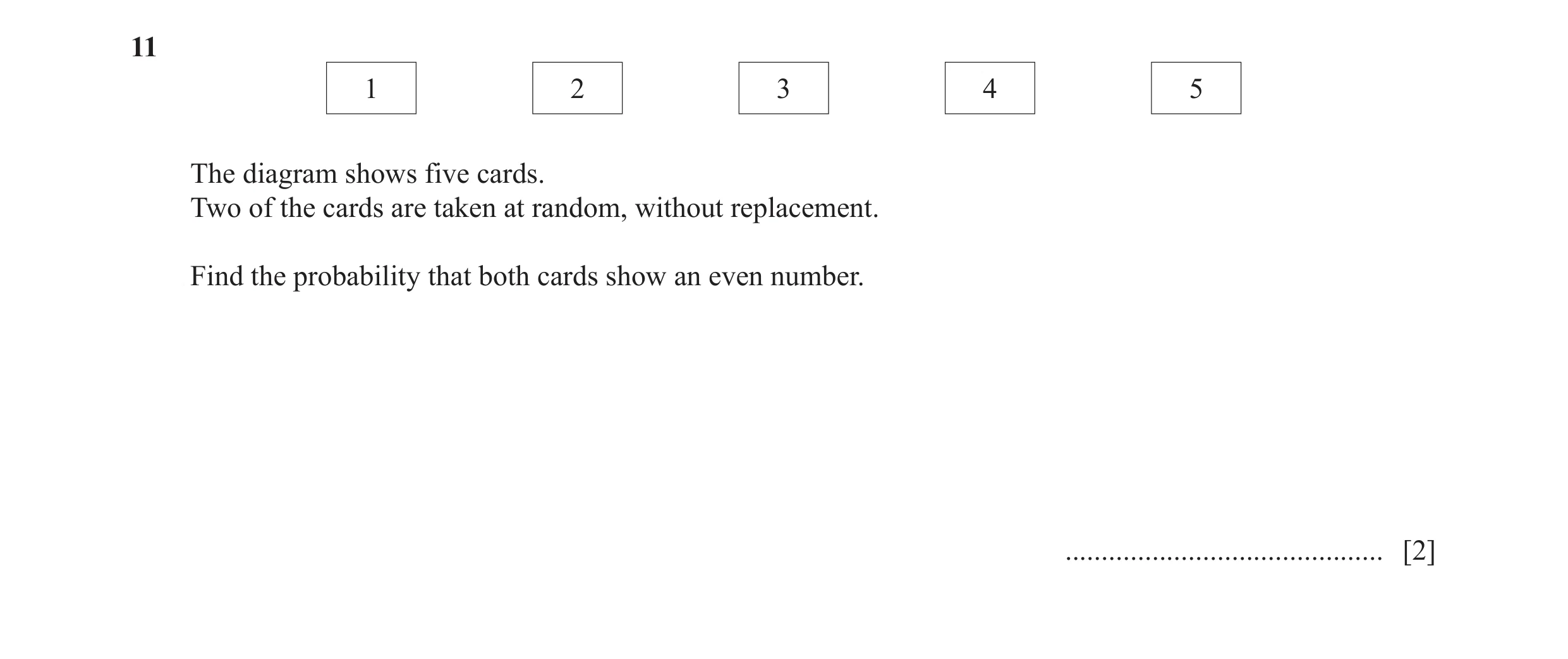 Question 14: 1 2 3 4 5 The diagram shows five cards. Two of the cards are taken at random, without replacement. Find the probability that both cards sho…