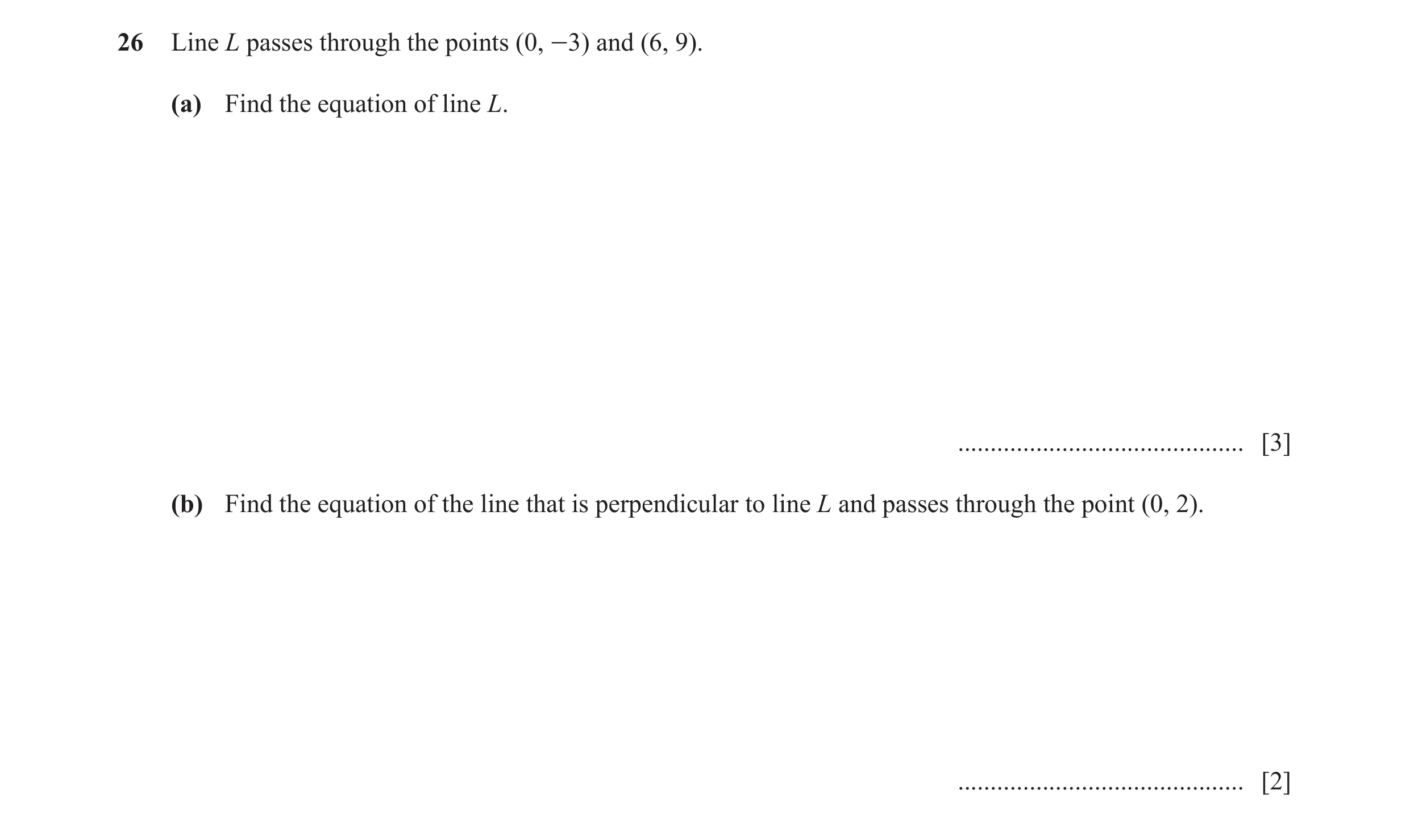 Question 25: Line L passes through the points (0, -3) and (6, 9). (a) Find the equation of line L. ............................................ [3] (b) …