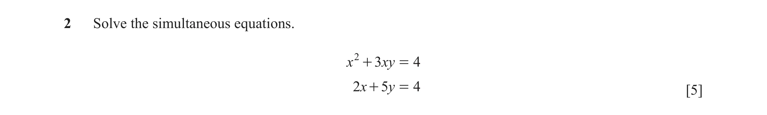 Question 10: Solve the simultaneous equations. x 2 + 3xy = 4 2x + 5y = 4 [5]
