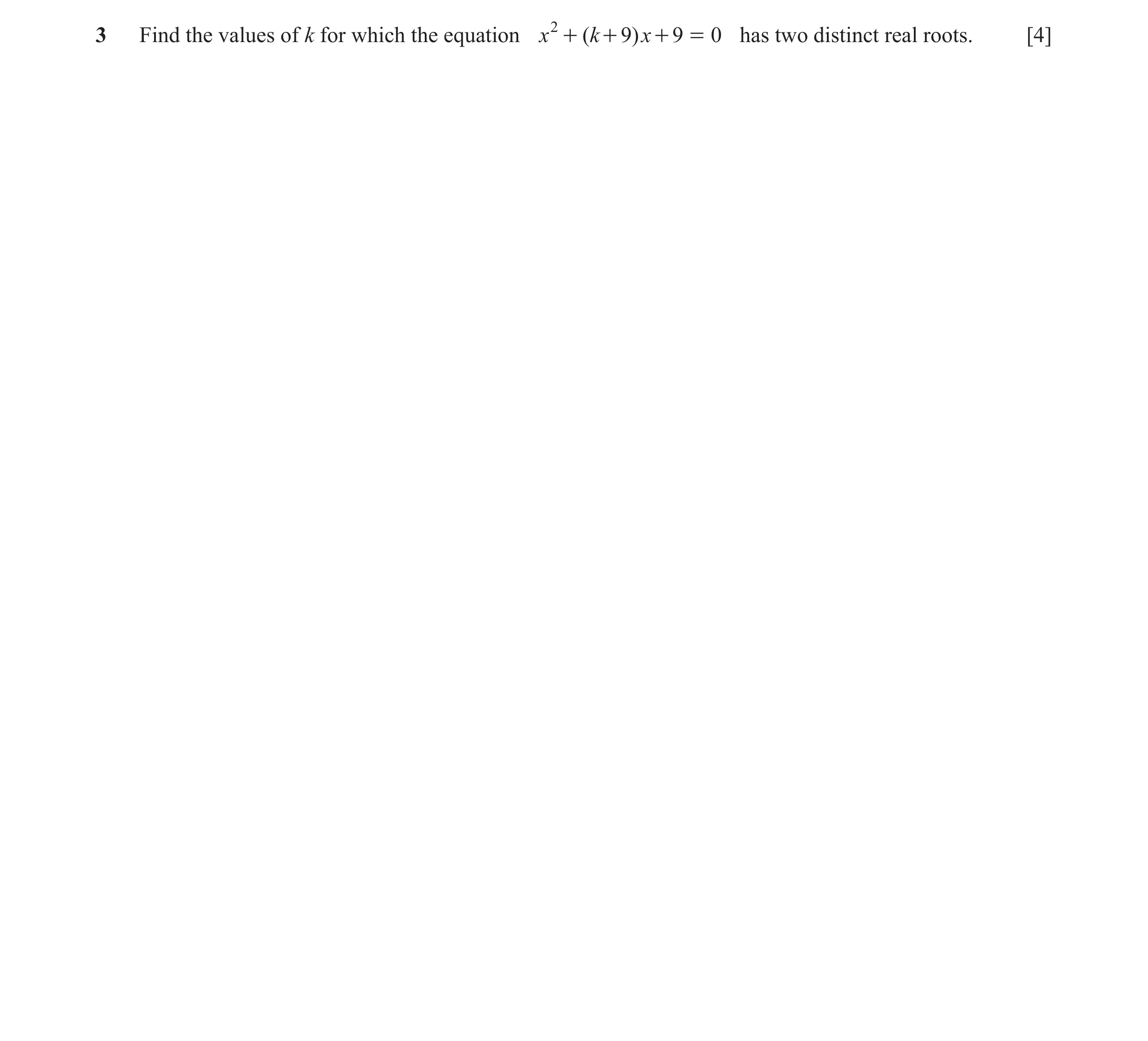 Question 7: Find the values of k for which the equation x 2 + ( k + 9) x + 9 = 0 has two distinct real roots. [4]