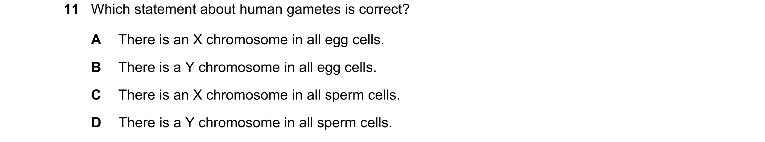 Question 17: Which statement about human gametes is correct? A There is an X chromosome in all egg cells. B There is a Y chromosome in all egg cells. C …