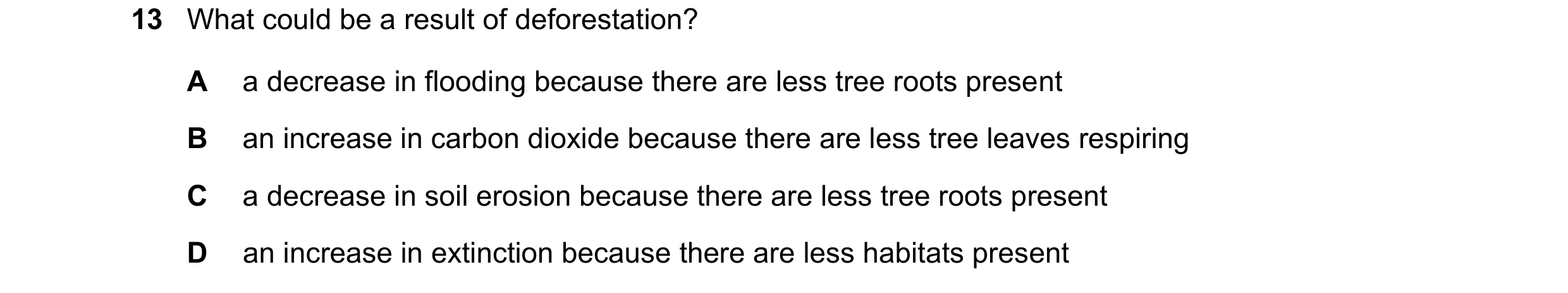 Question 28: What could be a result of deforestation? A a decrease in flooding because there are less tree roots present B an increase in carbon dioxide…