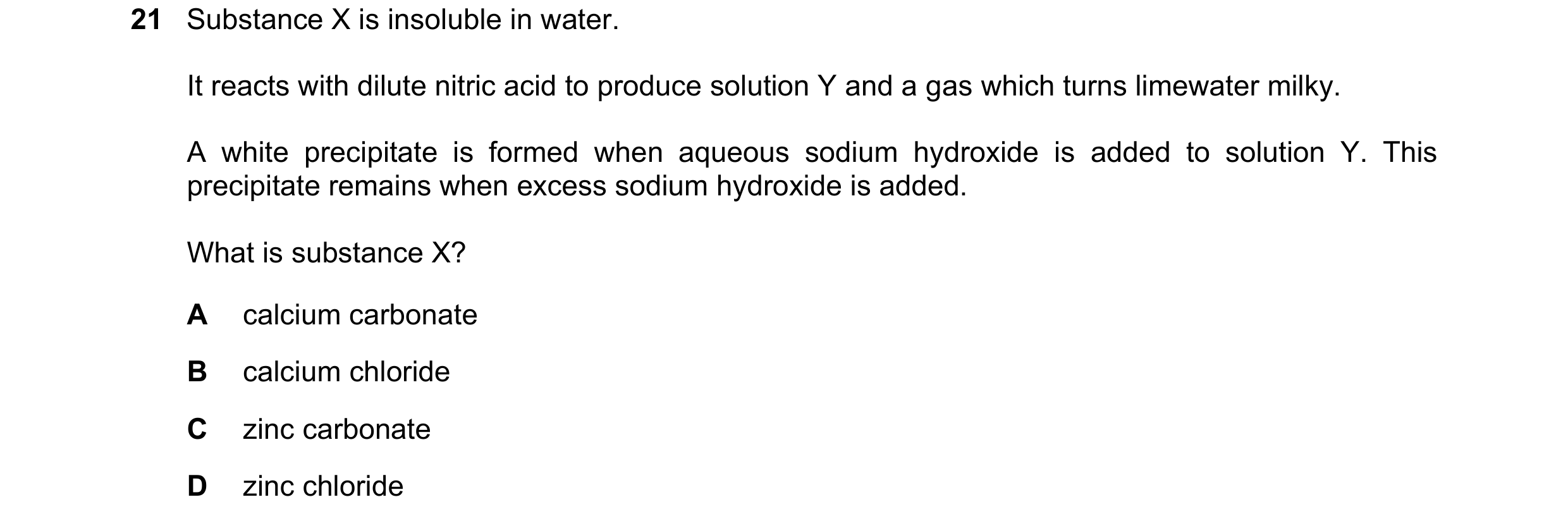Question 93: Substance X is insoluble in water. It reacts with dilute nitric acid to produce solution Y and a gas which turns limewater milky. A white p…