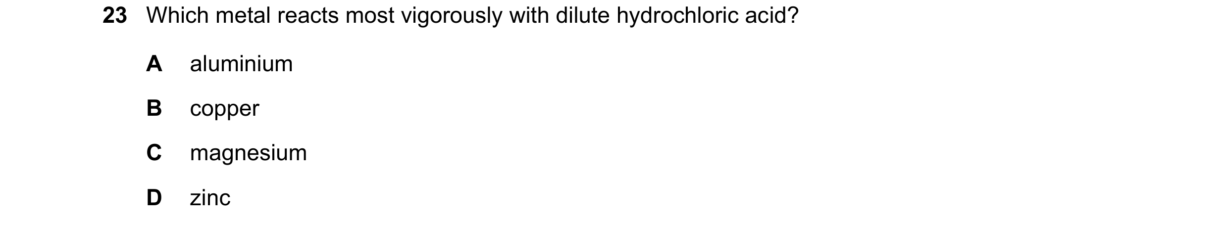 Question 21: Which metal reacts most vigorously with dilute hydrochloric acid? A aluminium B copper C magnesium D zinc