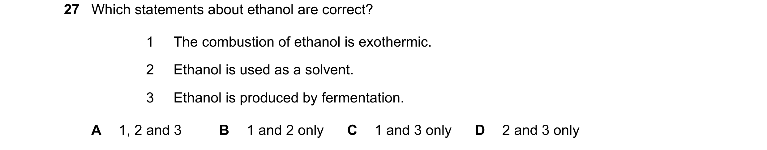 Question 12: Which statements about ethanol are correct? 1 The combustion of ethanol is exothermic. 2 Ethanol is used as a solvent. 3 Ethanol is produce…