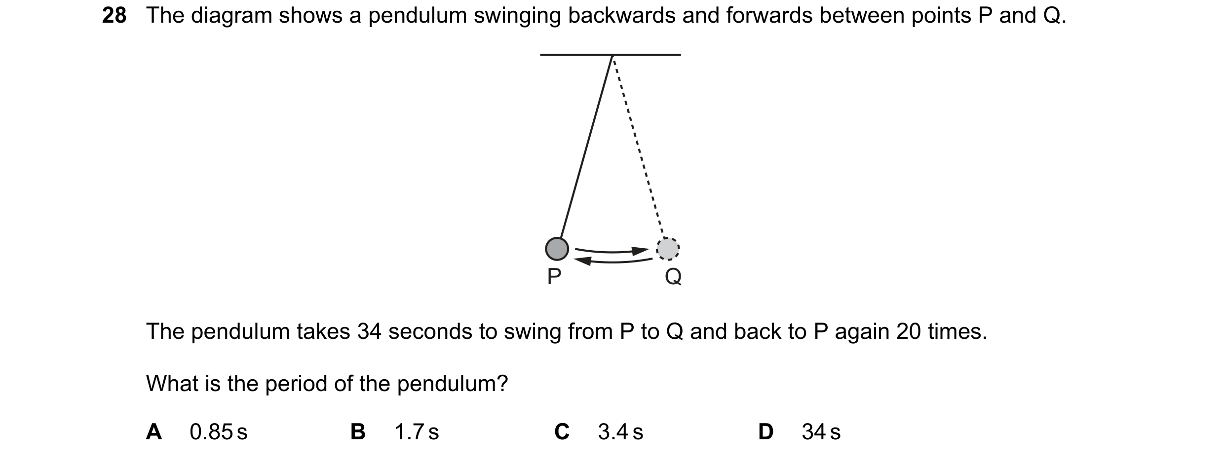 Question 18: The diagram shows a pendulum swinging backwards and forwards between points P and Q. P Q The pendulum takes 34 seconds to swing from P to Q…