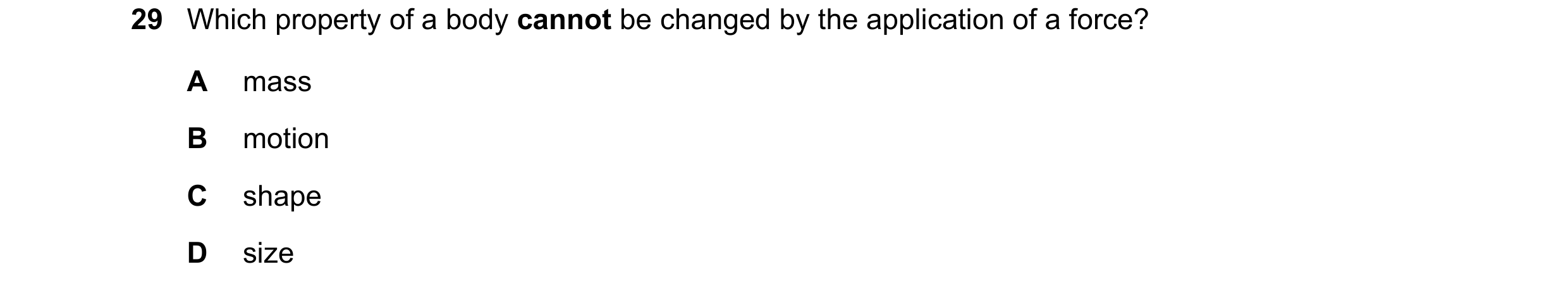 Question 36: Which property of a body cannot be changed by the application of a force? A mass B motion C shape D size