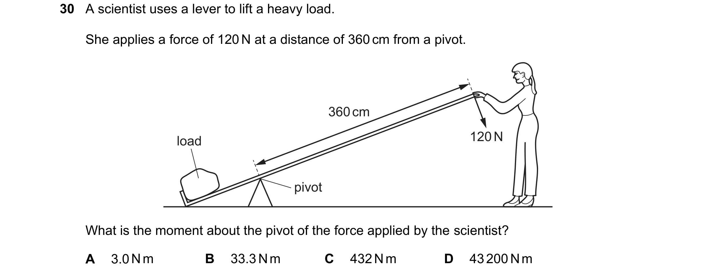 Question 37: A scientist uses a lever to lift a heavy load. She applies a force of 120 N at a distance of 360 cm from a pivot. 360 cm load 120 N pivot W…