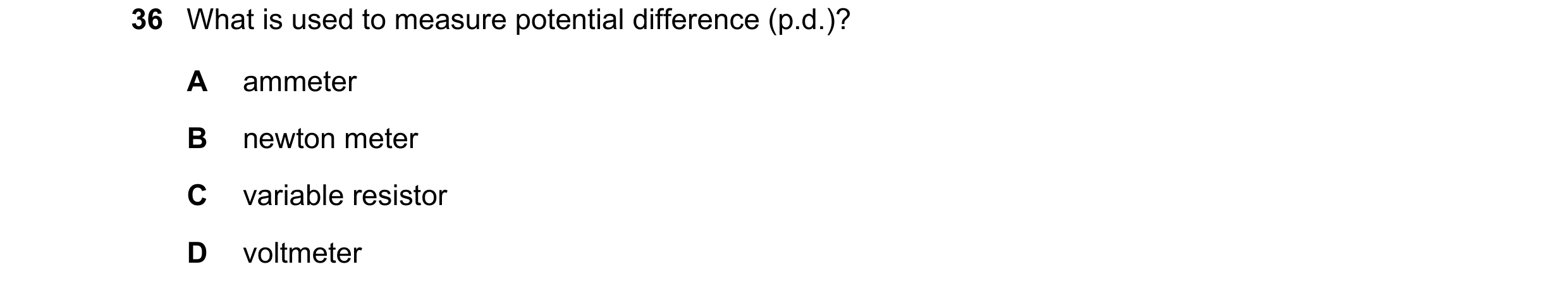 Question 53: What is used to measure potential difference (p.d.)? A ammeter B newton meter C variable resistor D voltmeter