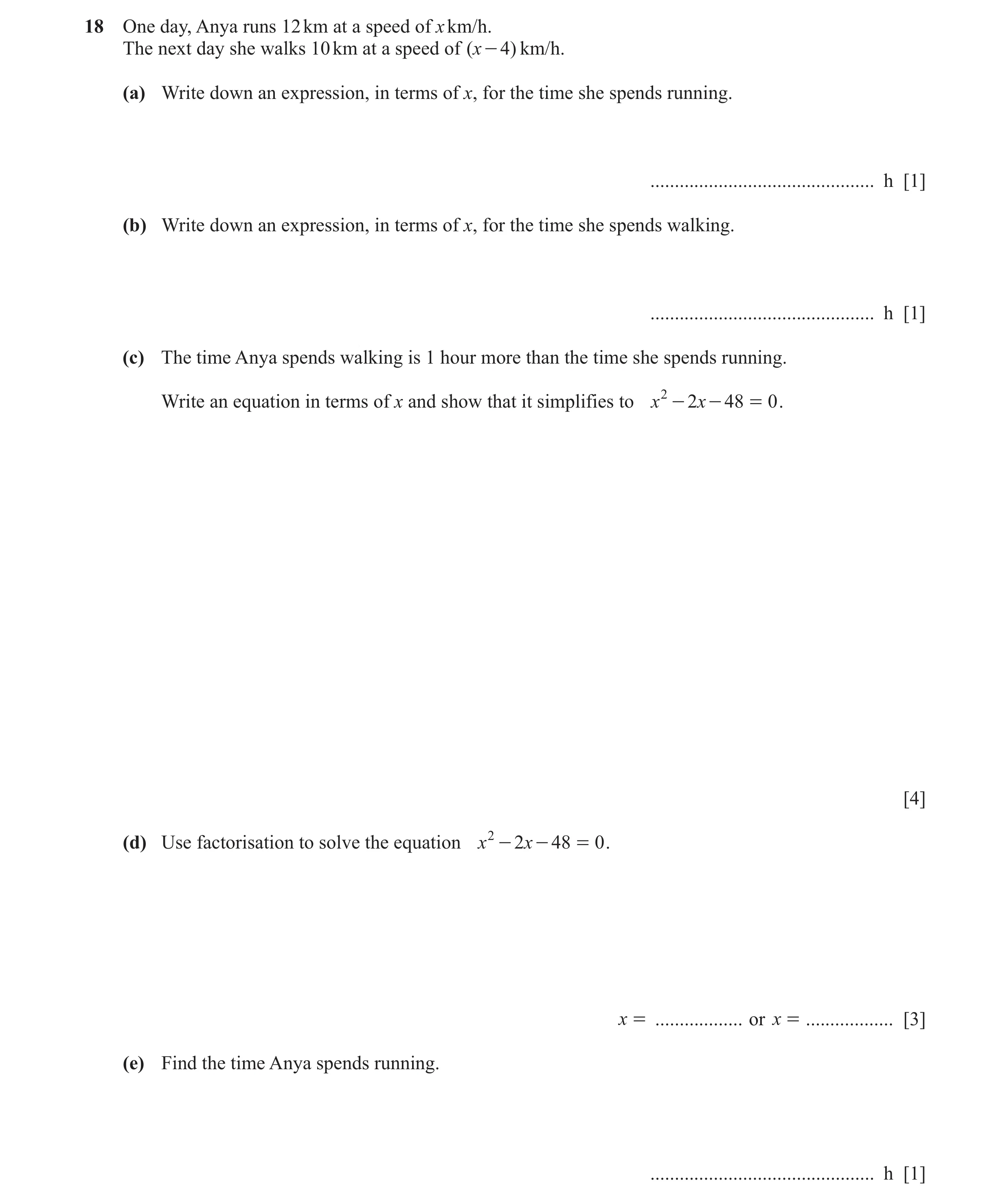 Question 150: One day, Anya runs 12 km at a speed of x km/h. The next day she walks 10 km at a speed of ( x - 4 ) km/h. (a) Write down an expression, in …