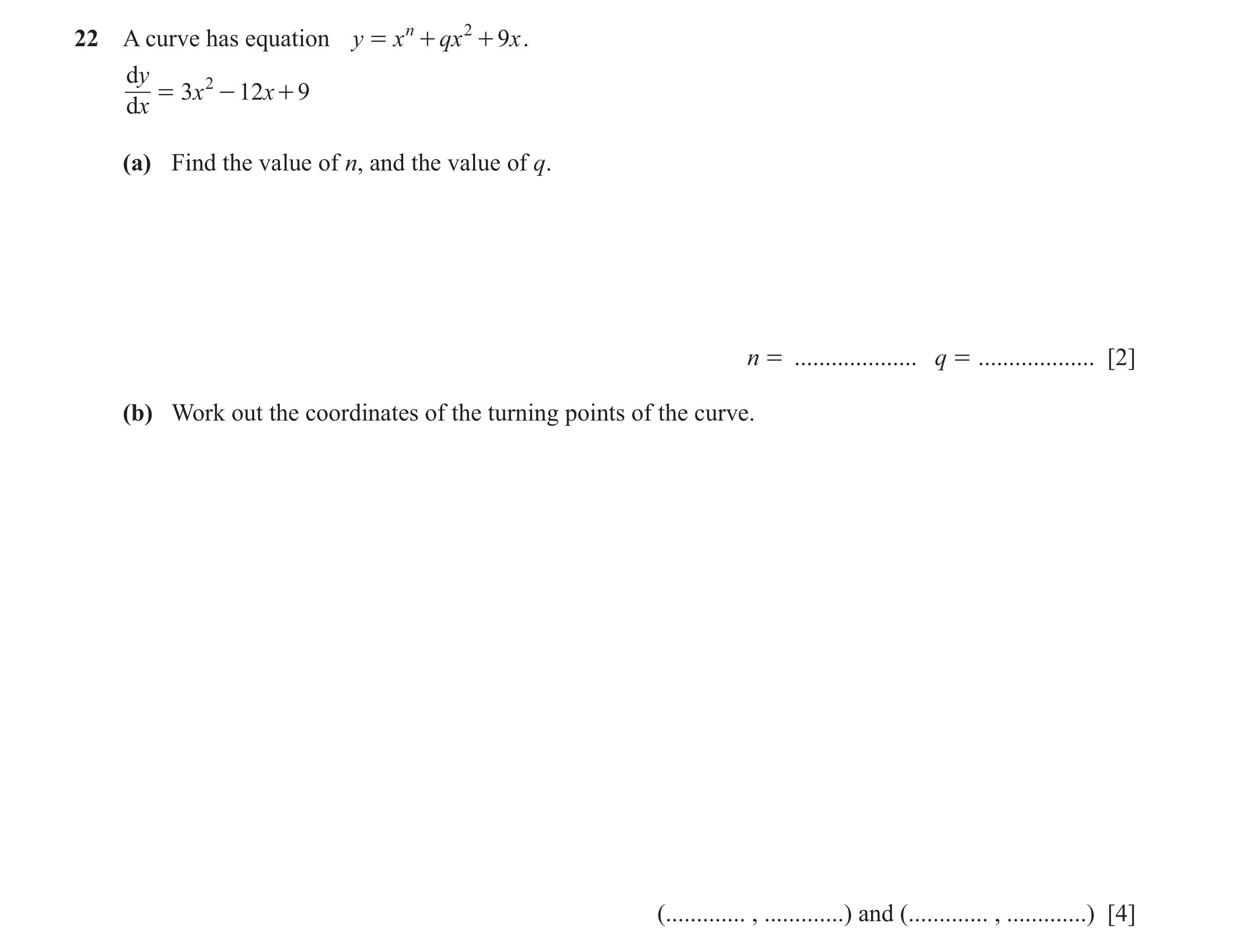 Question 30: A curve has equation y = x n + qx 2 + 9x . dy 2 = 3 x - 12 x + 9 dx (a) Find the value of n, and the value of q. n = .................... q…