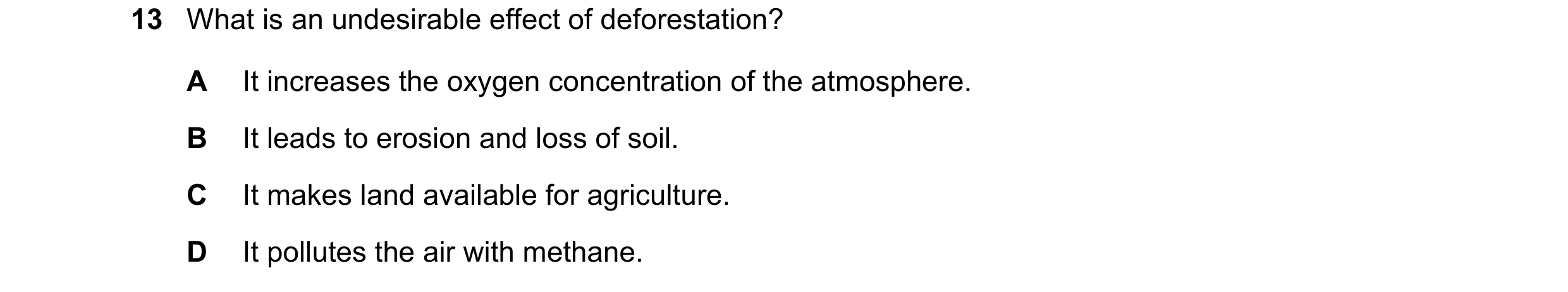Question 30: What is an undesirable effect of deforestation? A It increases the oxygen concentration of the atmosphere. B It leads to erosion and loss o…