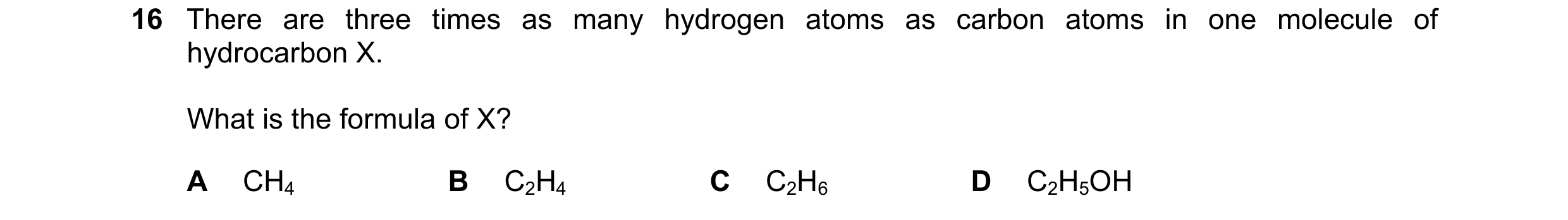 Question 14: There are three times as many hydrogen atoms as carbon atoms in one molecule of hydrocarbon X. What is the formula of X? A CH4 B C2H4 C C2H…