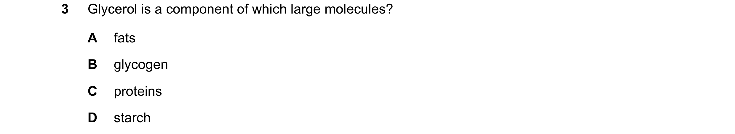 Question 65: Glycerol is a component of which large molecules? A fats B glycogen C proteins D starch
