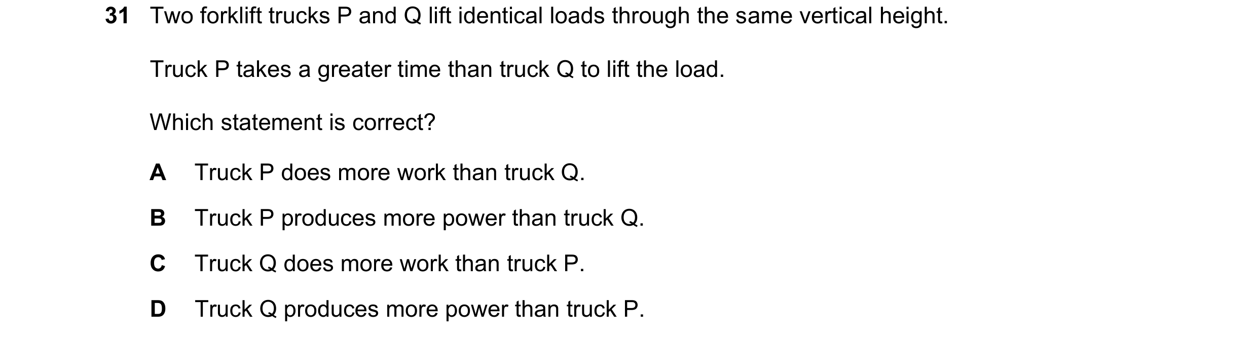 Question 90: Two forklift trucks P and Q lift identical loads through the same vertical height. Truck P takes a greater time than truck Q to lift the lo…