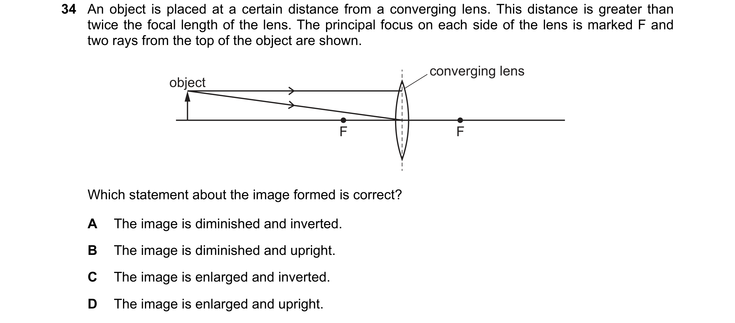 Question 80: An object is placed at a certain distance from a converging lens. This distance is greater than twice the focal length of the lens. The pri…