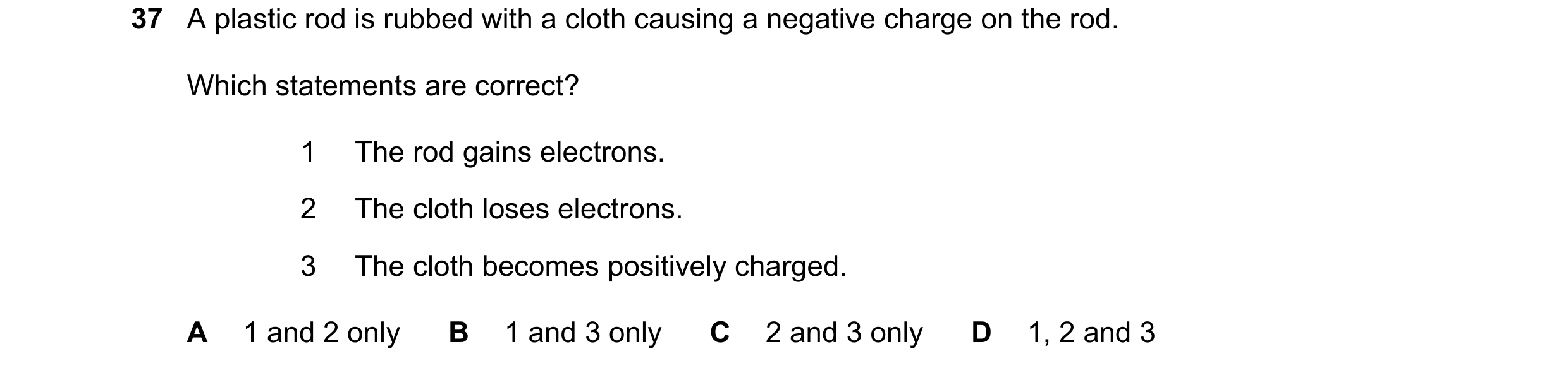 Question 61: A plastic rod is rubbed with a cloth causing a negative charge on the rod. Which statements are correct? 1 The rod gains electrons. 2 The c…