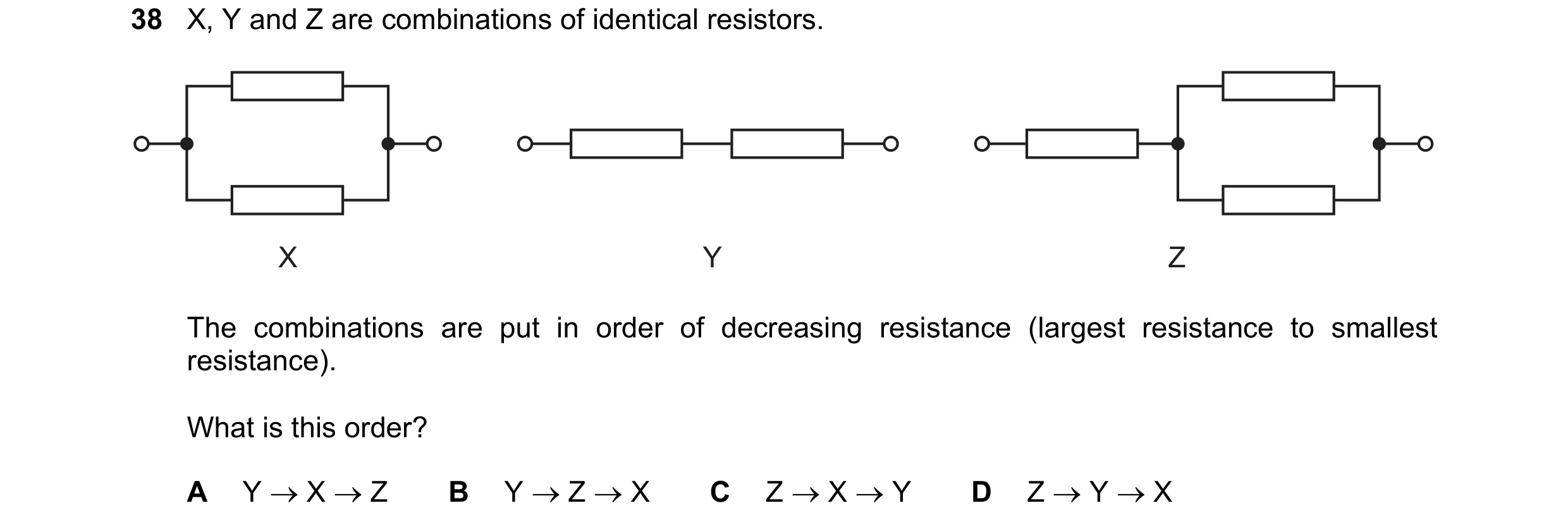 Question 108: X, Y and Z are combinations of identical resistors. X Y Z The combinations are put in order of decreasing resistance (largest resistance to…