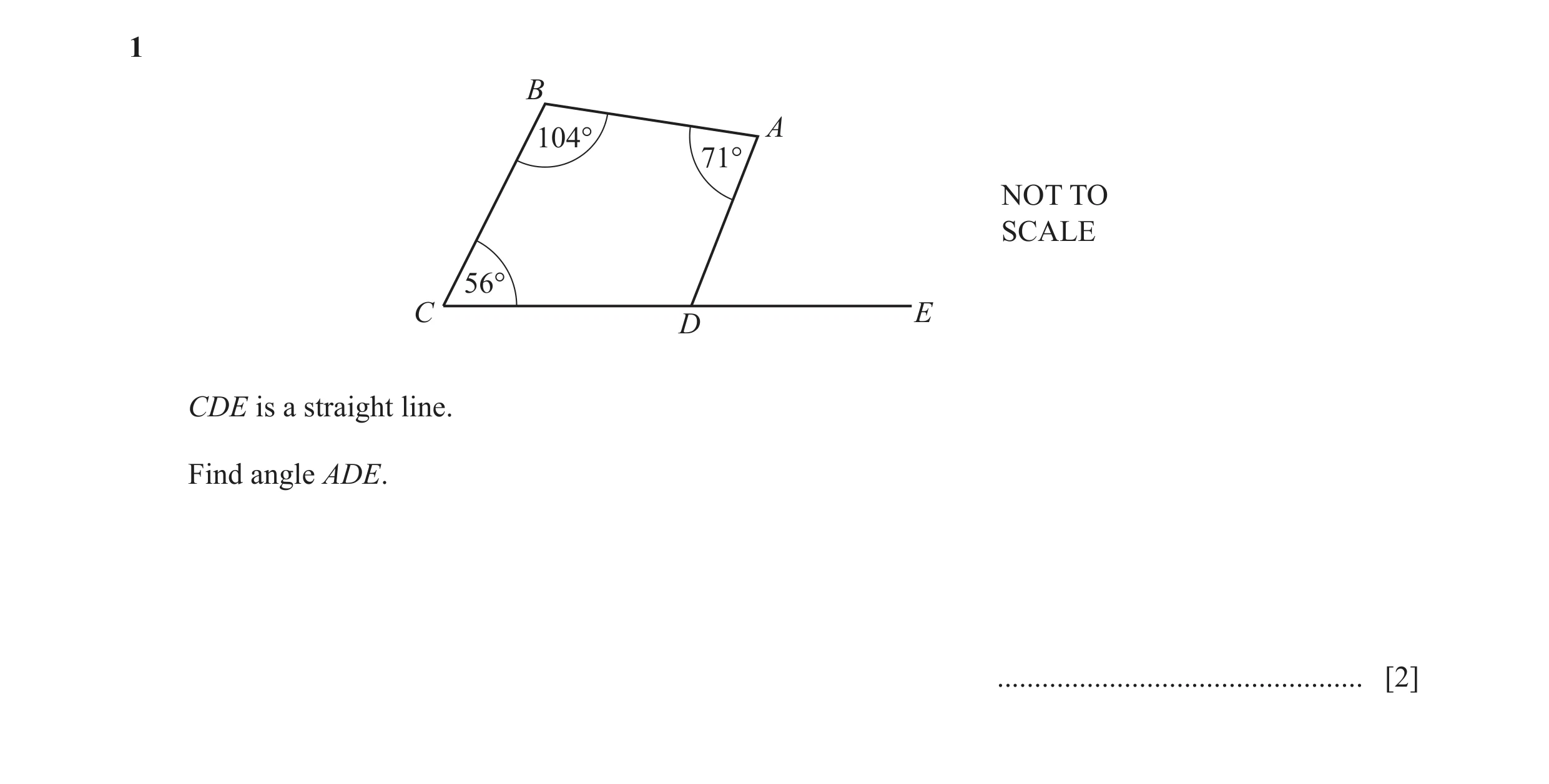 Question 59: B A 104° 71° NOT TO SCALE 56° C E D CDE is a straight line. Find angle ADE. ................................................. [2]