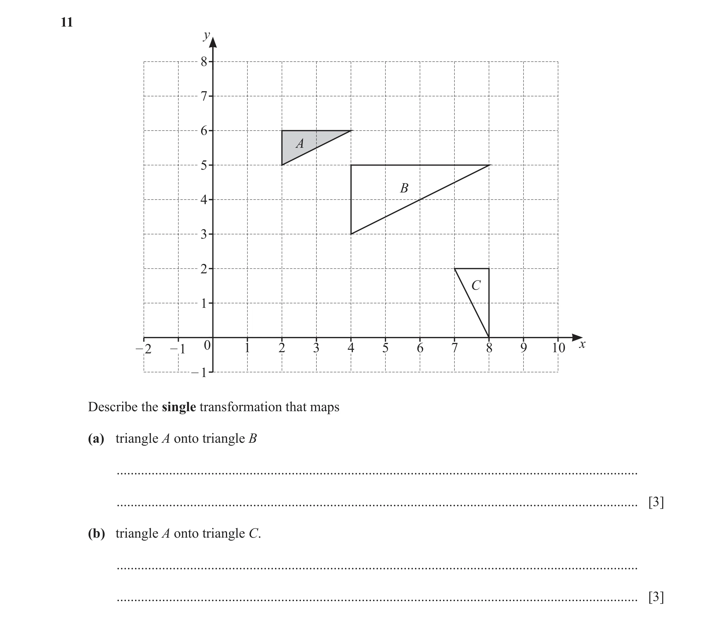 Question 30: y 8 7 6 A 5 B 4 3 2 C 1 – 2 – 1 0 1 2 3 4 5 6 7 8 9 10 x – 1 Describe the single transformation that maps (a) triangle A onto triangle B ..…