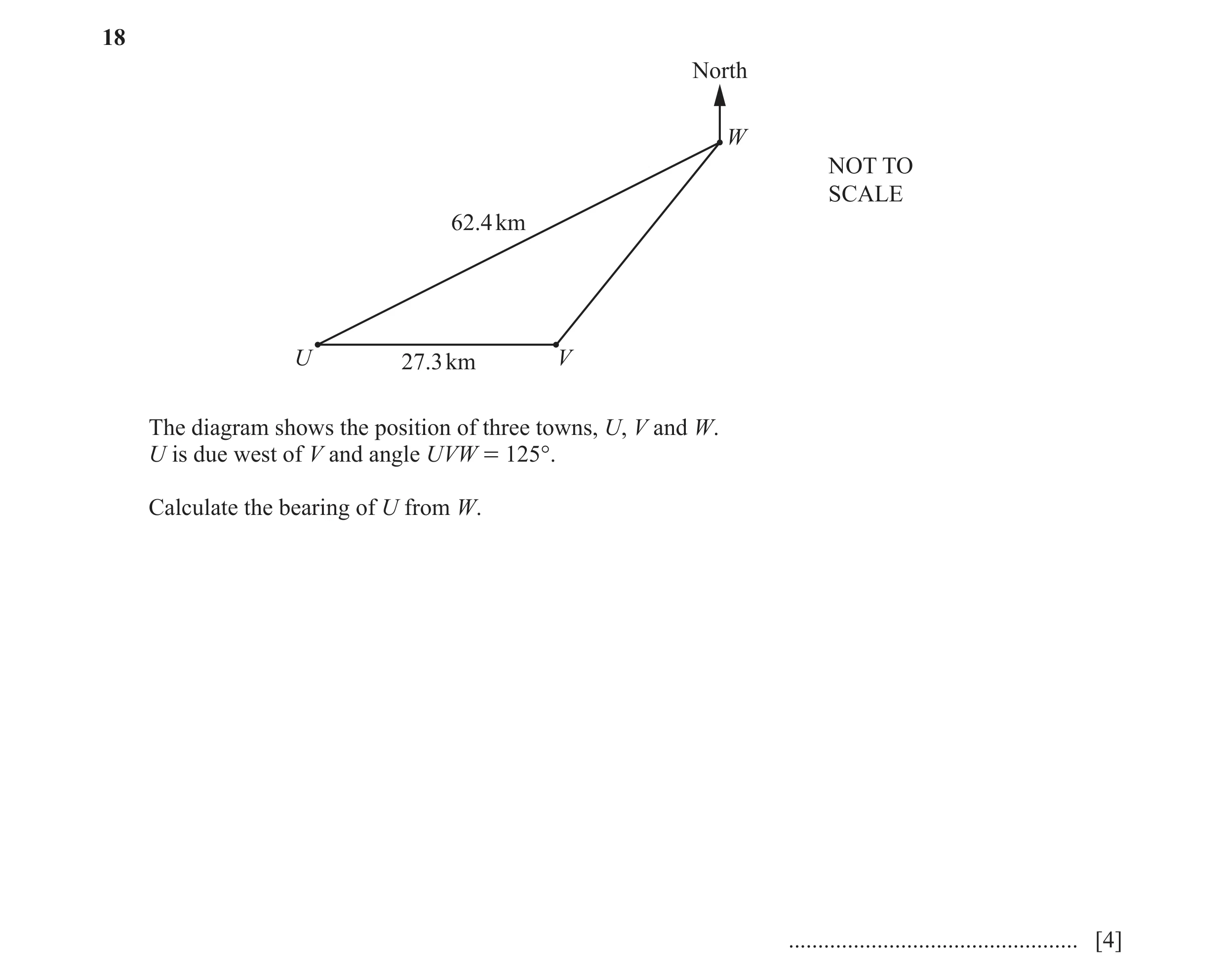 Question 20: North W NOT TO SCALE 62.4 km U 27.3 km V The diagram shows the position of three towns, U, V and W. U is due west of V and angle UVW = 125°…